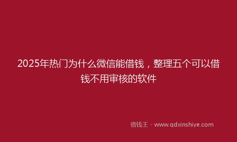 2025年热门为什么微信能借钱，整理五个可以借钱不用审核的软件