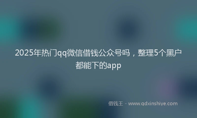 2025年热门qq微信借钱公众号吗，整理5个黑户都能下的app