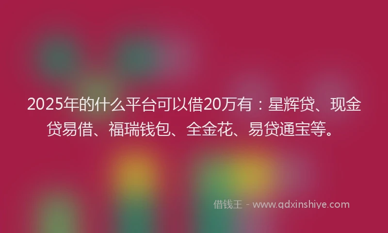 2025年的什么平台可以借20万有：星辉贷、现金贷易借、福瑞钱包、全金花、易贷通宝等。