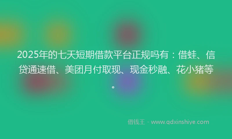 2025年的七天短期借款平台正规吗有：借蛙、信贷通速借、美团月付取现、现金秒融、花小猪等。