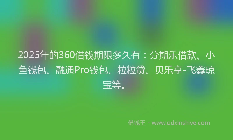 2025年的360借钱期限多久有：分期乐借款、小鱼钱包、融通Pro钱包、粒粒贷、贝乐享-飞鑫琼宝等。