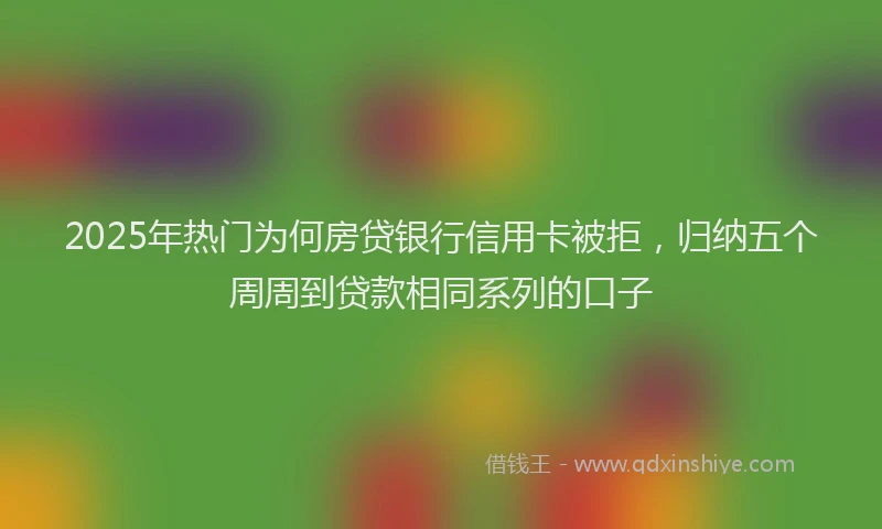 2025年热门为何房贷银行信用卡被拒，归纳五个周周到贷款相同系列的口子