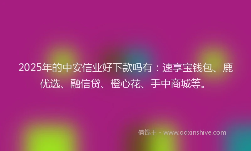 2025年的中安信业好下款吗有：速享宝钱包、鹿优选、融信贷、橙心花、手中商城等。