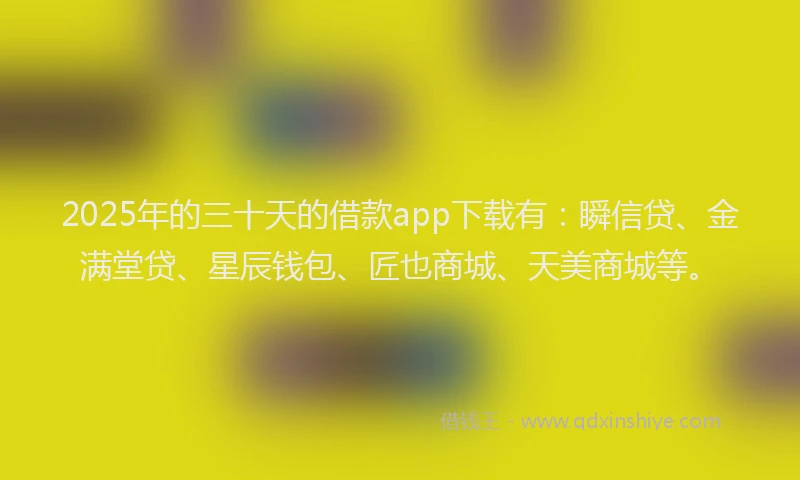 2025年的三十天的借款app下载有：瞬信贷、金满堂贷、星辰钱包、匠也商城、天美商城等。