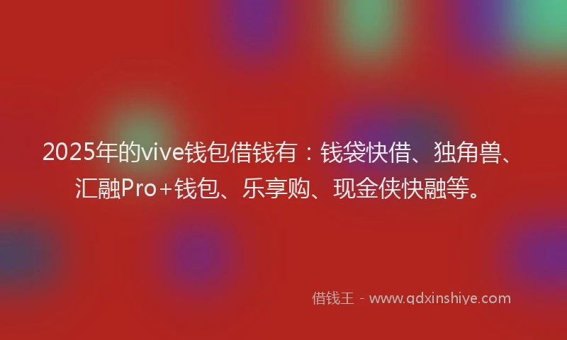 2025年的vive钱包借钱有：钱袋快借、独角兽、汇融Pro+钱包、乐享购、现金侠快融等。