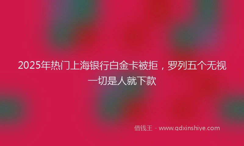 2025年热门上海银行白金卡被拒，罗列五个无视一切是人就下款
