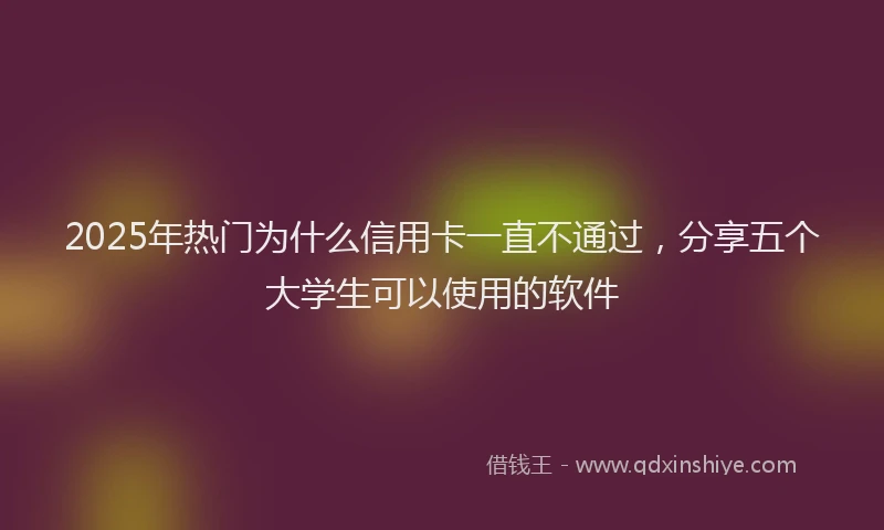 2025年热门为什么信用卡一直不通过，分享五个大学生可以使用的软件