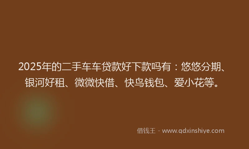 2025年的二手车车贷款好下款吗有：悠悠分期、银河好租、微微快借、快鸟钱包、爱小花等。
