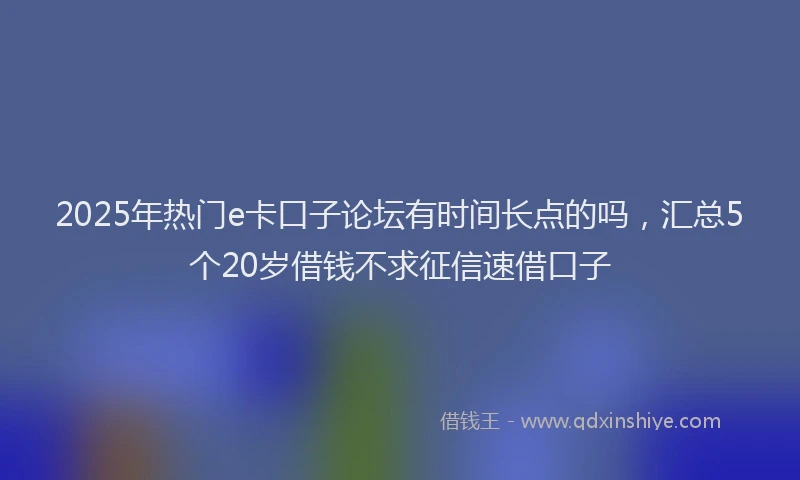 2025年热门e卡口子论坛有时间长点的吗，汇总5个20岁借钱不求征信速借口子