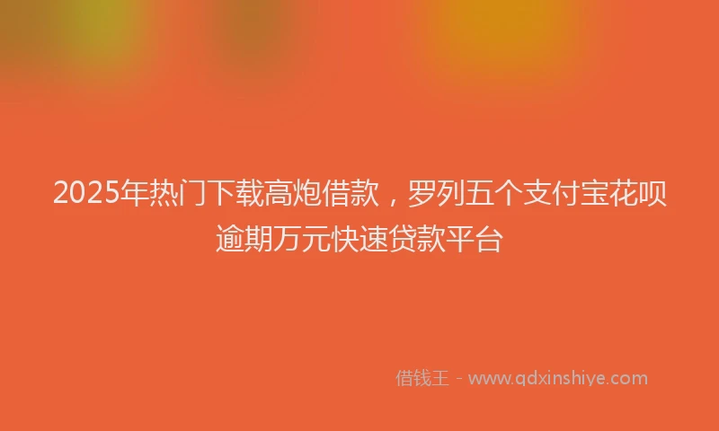 2025年热门下载高炮借款，罗列五个支付宝花呗逾期万元快速贷款平台