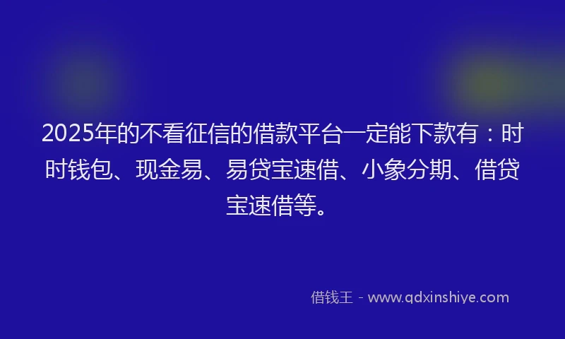 2025年的不看征信的借款平台一定能下款有：时时钱包、现金易、易贷宝速借、小象分期、借贷宝速借等。