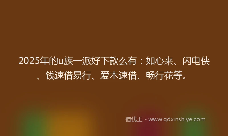 2025年的u族一派好下款么有：如心来、闪电侠、钱速借易行、爱木速借、畅行花等。
