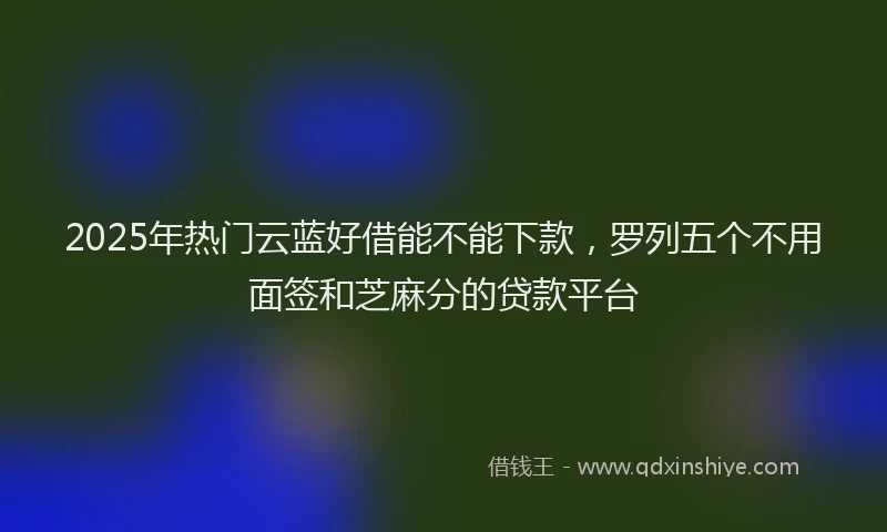 2025年热门云蓝好借能不能下款，罗列五个不用面签和芝麻分的贷款平台