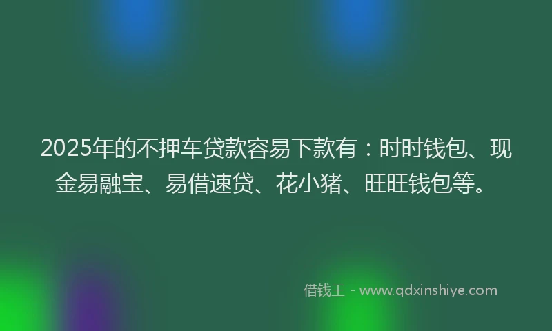 2025年的不押车贷款容易下款有：时时钱包、现金易融宝、易借速贷、花小猪、旺旺钱包等。