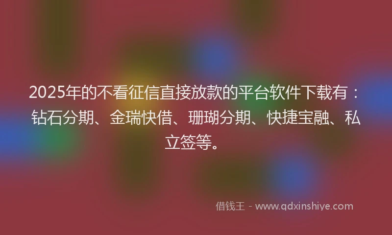 2025年的不看征信直接放款的平台软件下载有：钻石分期、金瑞快借、珊瑚分期、快捷宝融、私立签等。