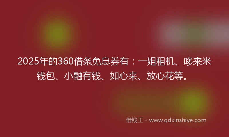 2025年的360借条免息券有：一姐租机、哆来米钱包、小融有钱、如心来、放心花等。