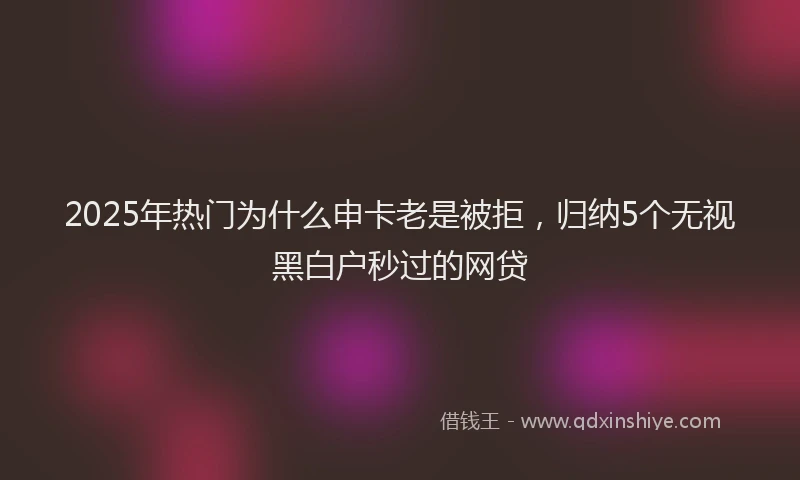 2025年热门为什么申卡老是被拒，归纳5个无视黑白户秒过的网贷