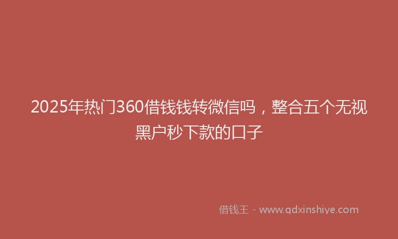 2025年热门360借钱钱转微信吗，整合五个无视黑户秒下款的口子