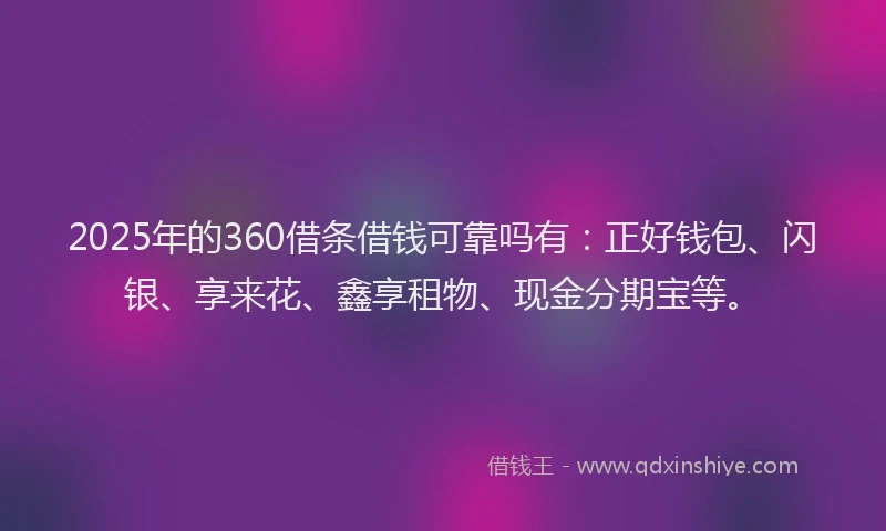 2025年的360借条借钱可靠吗有：正好钱包、闪银、享来花、鑫享租物、现金分期宝等。