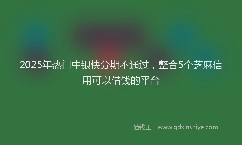 2025年热门中银快分期不通过，整合5个芝麻信用可以借钱的平台