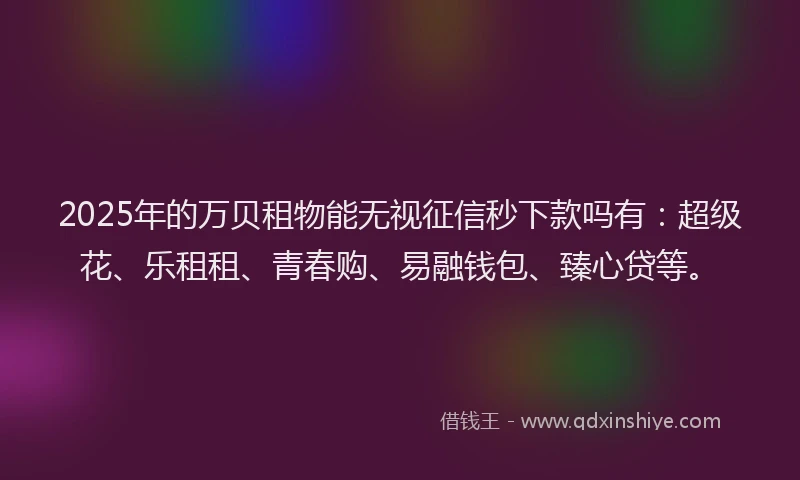 2025年的万贝租物能无视征信秒下款吗有：超级花、乐租租、青春购、易融钱包、臻心贷等。