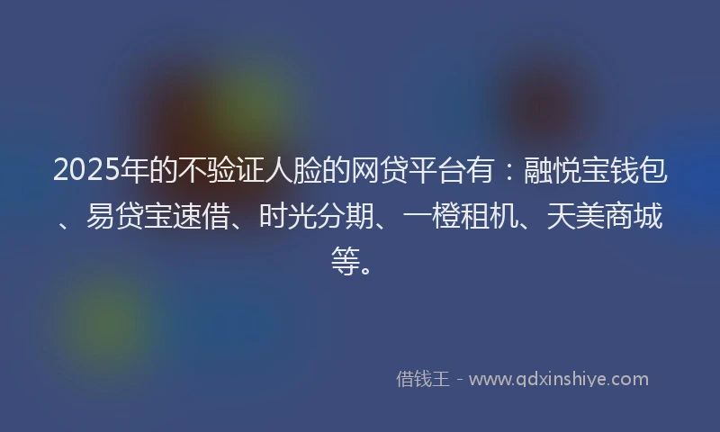 2025年的不验证人脸的网贷平台有：融悦宝钱包、易贷宝速借、时光分期、一橙租机、天美商城等。