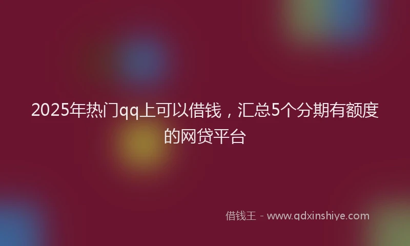 2025年热门qq上可以借钱，汇总5个分期有额度的网贷平台