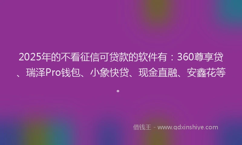 2025年的不看征信可贷款的软件有：360尊享贷、瑞泽Pro钱包、小象快贷、现金直融、安鑫花等。