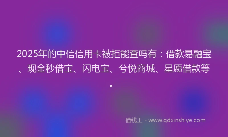 2025年的中信信用卡被拒能查吗有：借款易融宝、现金秒借宝、闪电宝、兮悦商城、星愿借款等。