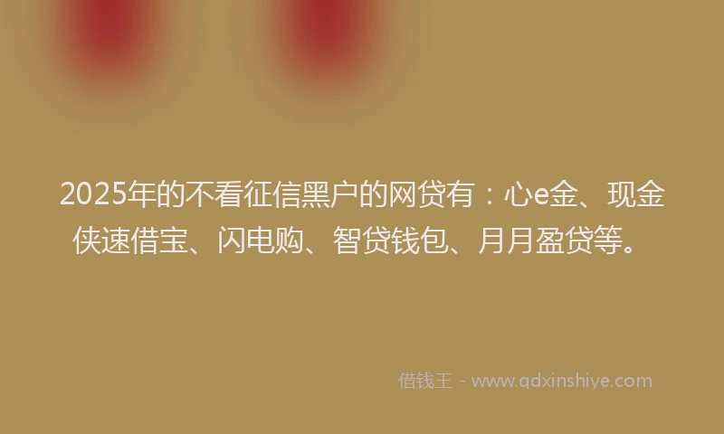 2025年的不看征信黑户的网贷有：心e金、现金侠速借宝、闪电购、智贷钱包、月月盈贷等。