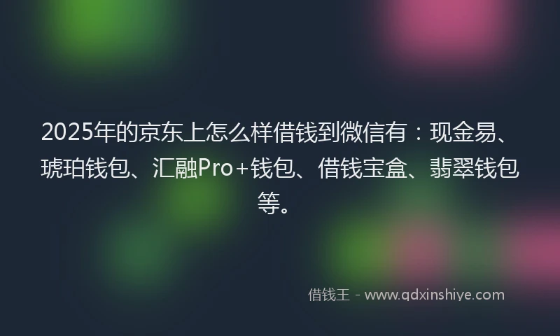 2025年的京东上怎么样借钱到微信有：现金易、琥珀钱包、汇融Pro+钱包、借钱宝盒、翡翠钱包等。