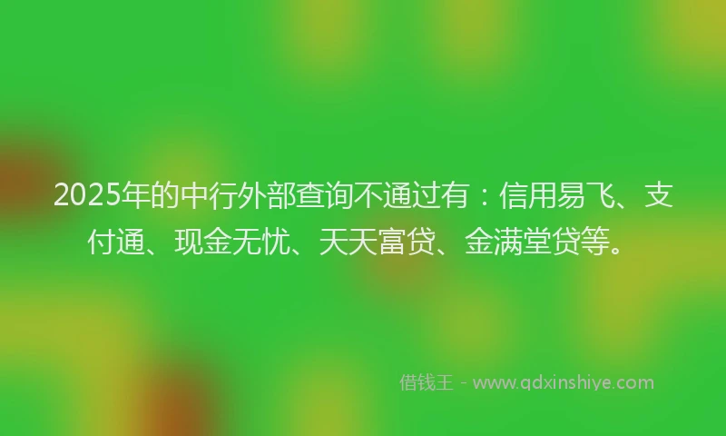2025年的中行外部查询不通过有：信用易飞、支付通、现金无忧、天天富贷、金满堂贷等。