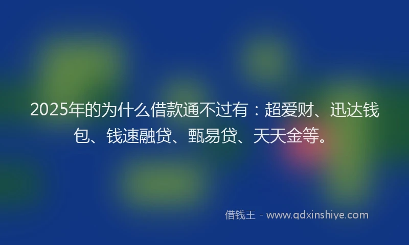 2025年的为什么借款通不过有：超爱财、迅达钱包、钱速融贷、甄易贷、天天金等。