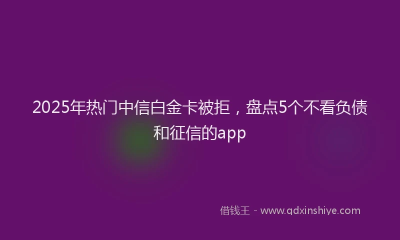 2025年热门中信白金卡被拒，盘点5个不看负债和征信的app