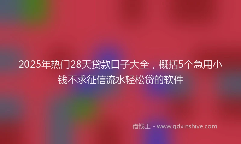 2025年热门28天贷款口子大全，概括5个急用小钱不求征信流水轻松贷的软件