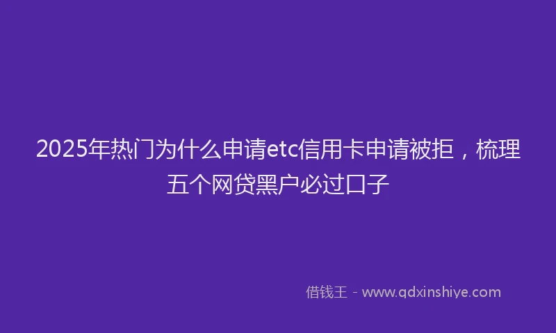 2025年热门为什么申请etc信用卡申请被拒，梳理五个网贷黑户必过口子
