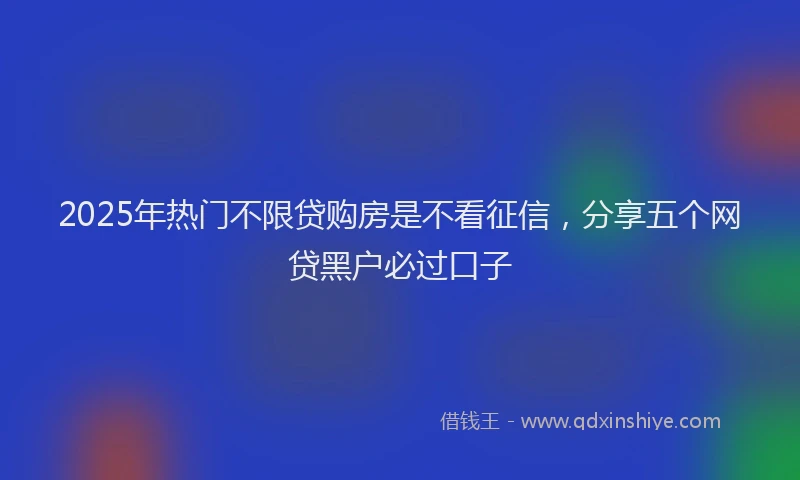 2025年热门不限贷购房是不看征信，分享五个网贷黑户必过口子