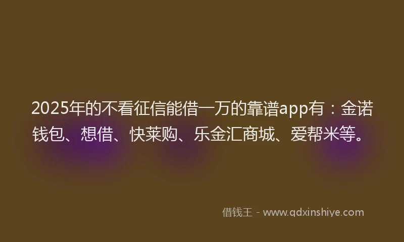 2025年的不看征信能借一万的靠谱app有：金诺钱包、想借、快莱购、乐金汇商城、爱帮米等。