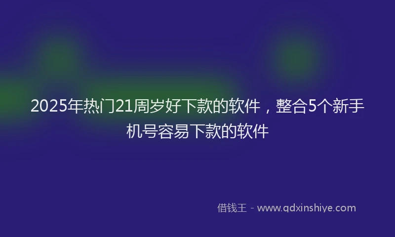 2025年热门21周岁好下款的软件，整合5个新手机号容易下款的软件