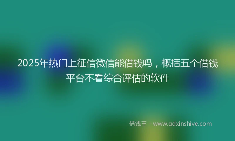 2025年热门上征信微信能借钱吗，概括五个借钱平台不看综合评估的软件