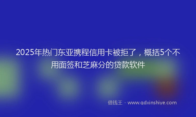 2025年热门东亚携程信用卡被拒了，概括5个不用面签和芝麻分的贷款软件