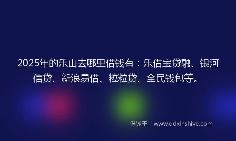 2025年的乐山去哪里借钱有：乐借宝贷融、银河信贷、新浪易借、粒粒贷、全民钱包等。