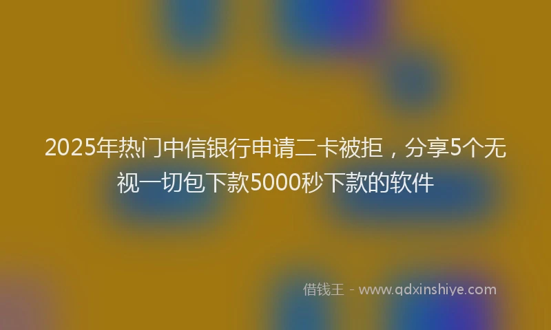 2025年热门中信银行申请二卡被拒，分享5个无视一切包下款5000秒下款的软件