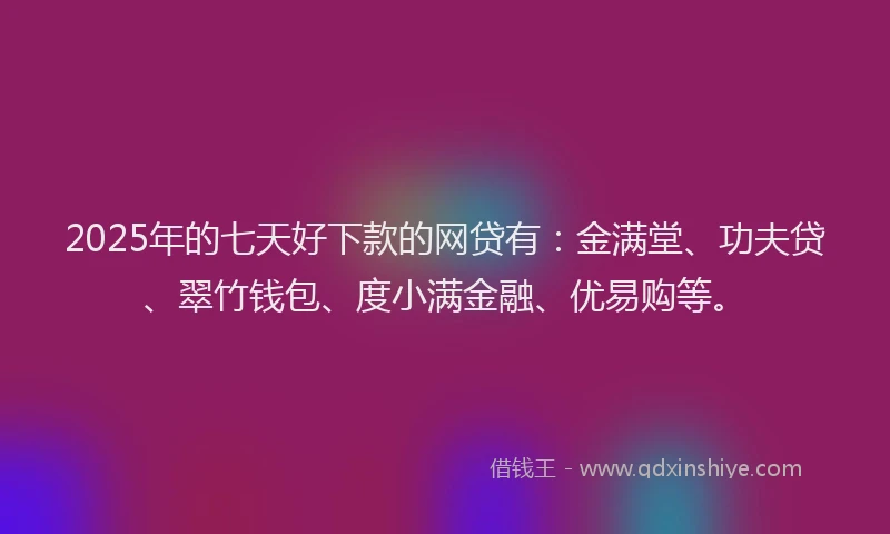 2025年的七天好下款的网贷有：金满堂、功夫贷、翠竹钱包、度小满金融、优易购等。