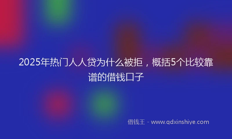 2025年热门人人贷为什么被拒，概括5个比较靠谱的借钱口子