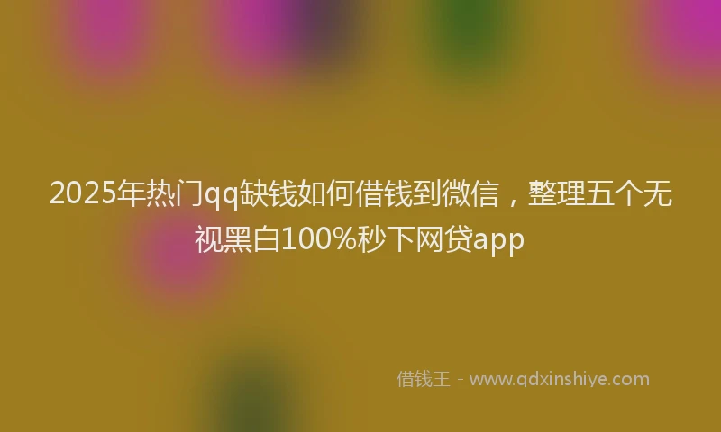 2025年热门qq缺钱如何借钱到微信，整理五个无视黑白100%秒下网贷app