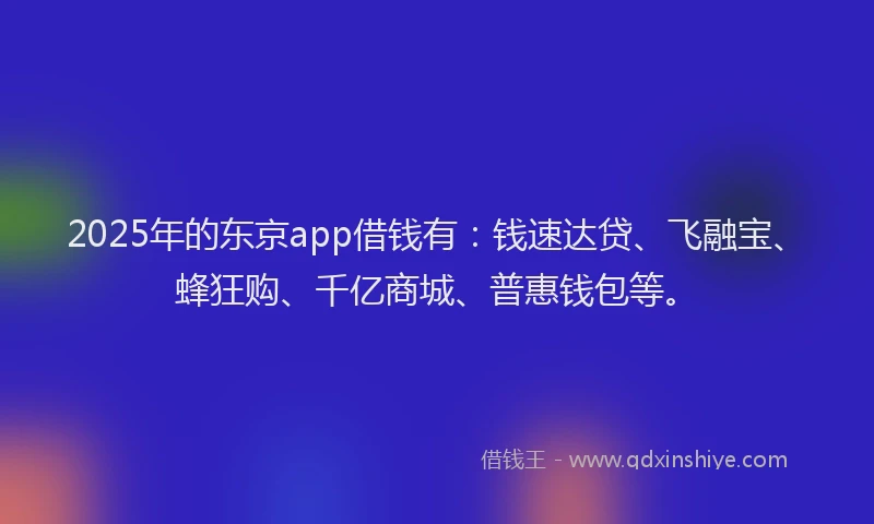 2025年的东京app借钱有：钱速达贷、飞融宝、蜂狂购、千亿商城、普惠钱包等。