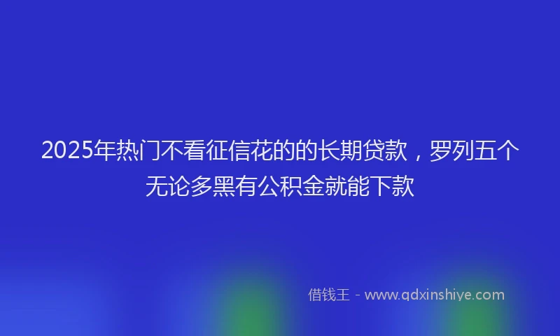 2025年热门不看征信花的的长期贷款，罗列五个无论多黑有公积金就能下款