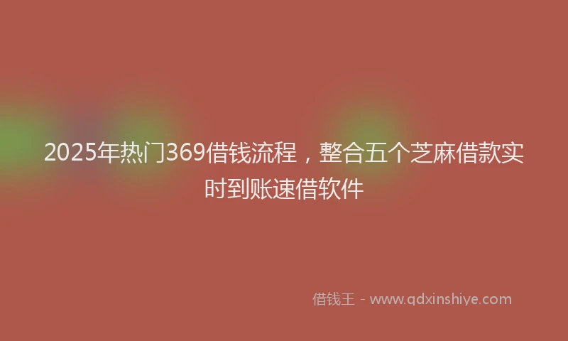 2025年热门369借钱流程，整合五个芝麻借款实时到账速借软件