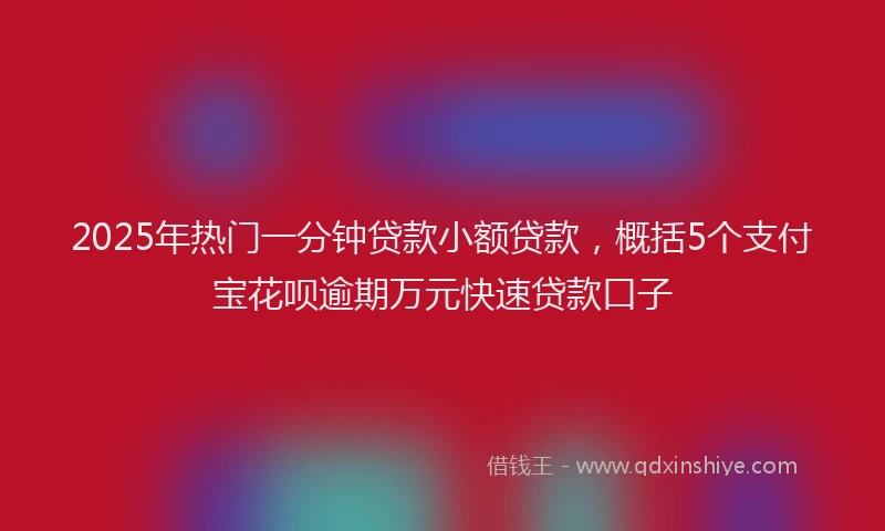 2025年热门一分钟贷款小额贷款，概括5个支付宝花呗逾期万元快速贷款口子